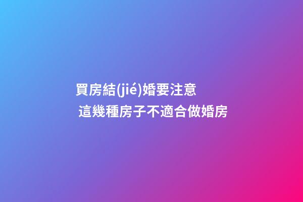 買房結(jié)婚要注意 這幾種房子不適合做婚房